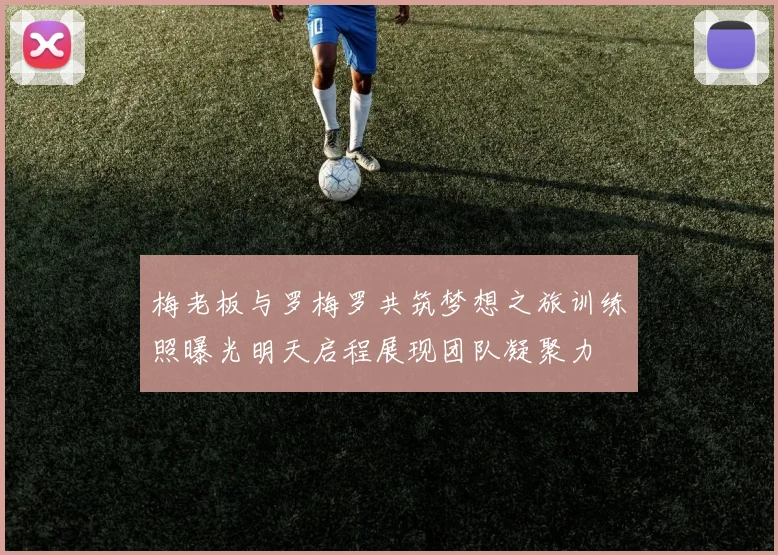 梅老板与罗梅罗共筑梦想之旅训练照曝光明天启程展现团队凝聚力