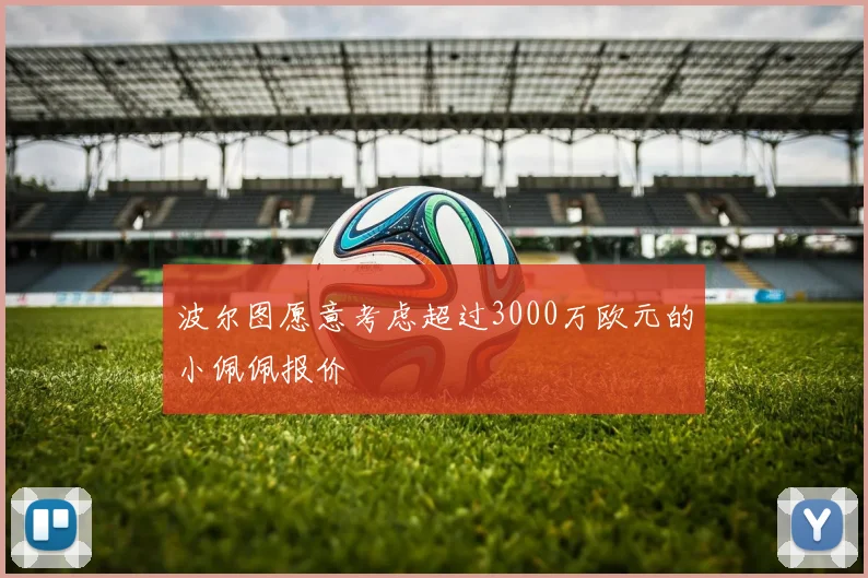 波尔图愿意考虑超过3000万欧元的小佩佩报价