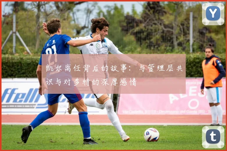 凯尔离任背后的故事：与管理层共识与对多特的深厚感情