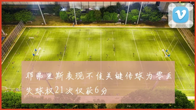 邓弗里斯表现不佳关键传球为零丢失球权21次仅获6分