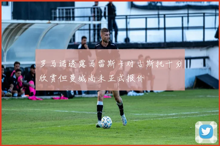 罗马诺透露马雷斯卡对古斯托十分欣赏但曼城尚未正式报价