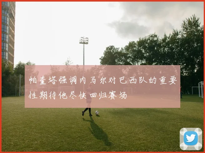 帕奎塔强调内马尔对巴西队的重要性期待他尽快回归赛场
