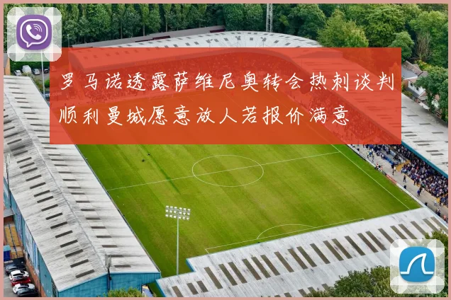罗马诺透露萨维尼奥转会热刺谈判顺利曼城愿意放人若报价满意
