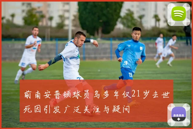 前南安普顿球员乌多年仅21岁去世死因引发广泛关注与疑问