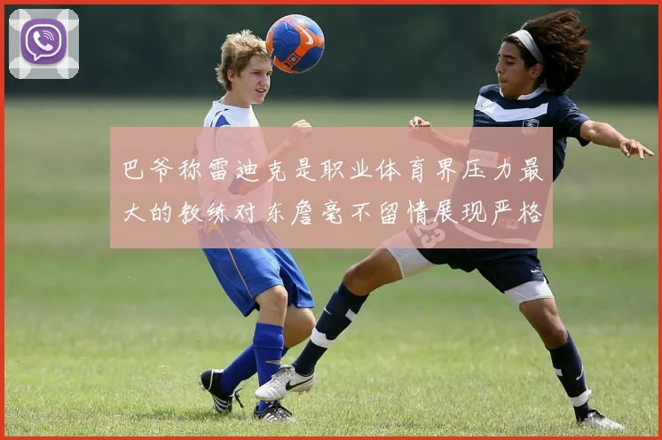 巴爷称雷迪克是职业体育界压力最大的教练对东詹毫不留情展现严格风格