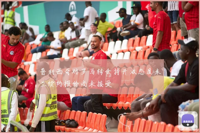 普利西奇对罗马转会持开放态度米兰续约报价尚未接受