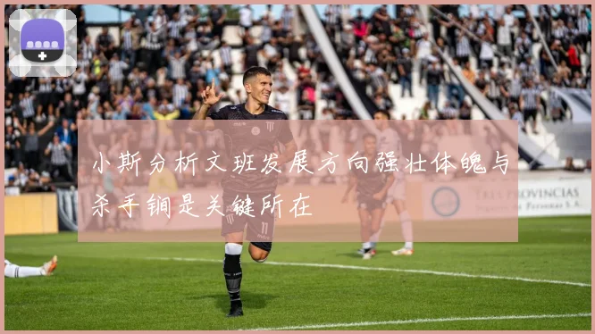 小斯分析文班发展方向强壮体魄与杀手锏是关键所在