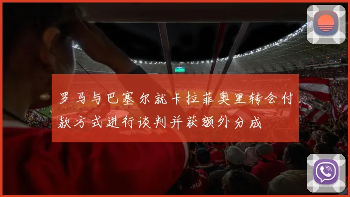 罗马与巴塞尔就卡拉菲奥里转会付款方式进行谈判并获额外分成