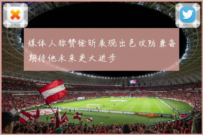 媒体人称赞徐昕表现出色攻防兼备期待他未来更大进步
