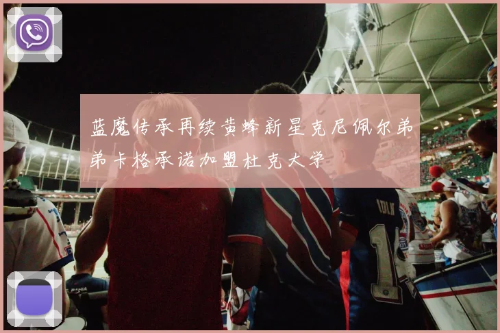 蓝魔传承再续黄蜂新星克尼佩尔弟弟卡格承诺加盟杜克大学