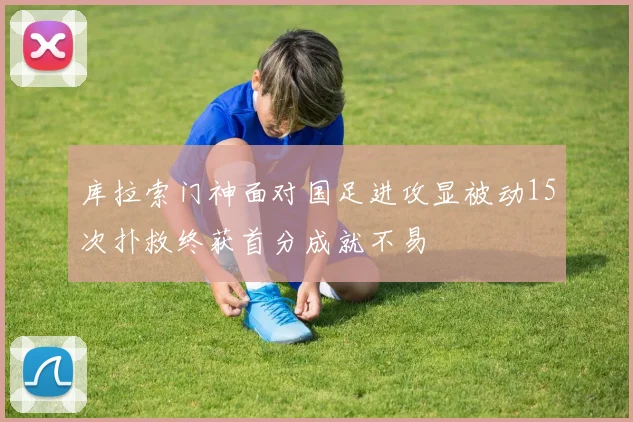库拉索门神面对国足进攻显被动15次扑救终获首分成就不易