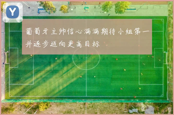 葡萄牙主帅信心满满期待小组第一并逐步迈向更高目标