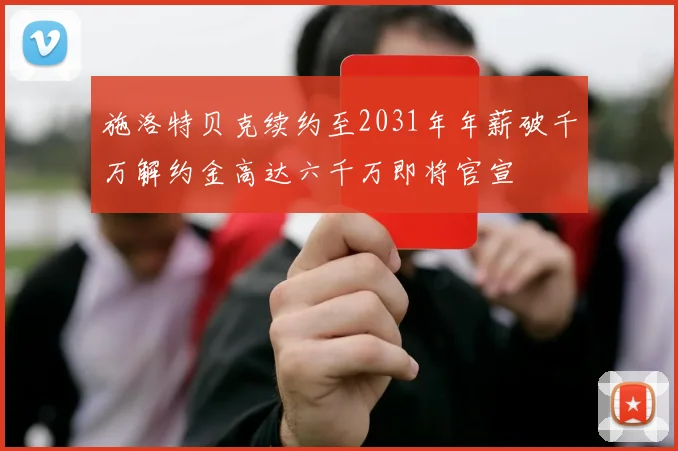 施洛特贝克续约至2031年年薪破千万解约金高达六千万即将官宣