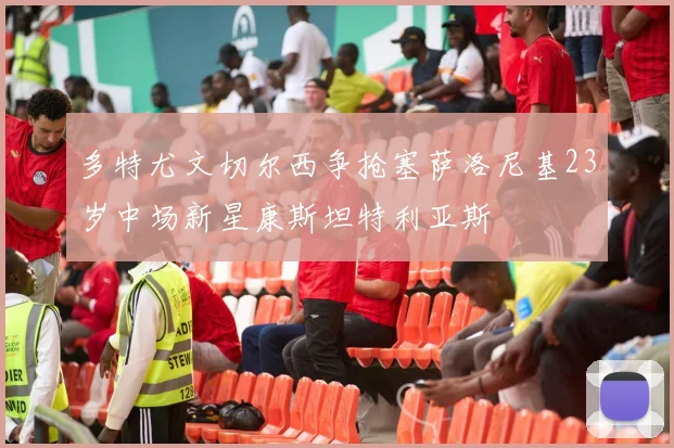 多特尤文切尔西争抢塞萨洛尼基23岁中场新星康斯坦特利亚斯