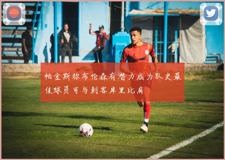 帕金斯称布伦森有潜力成为队史最佳球员可与刺客库里比肩
