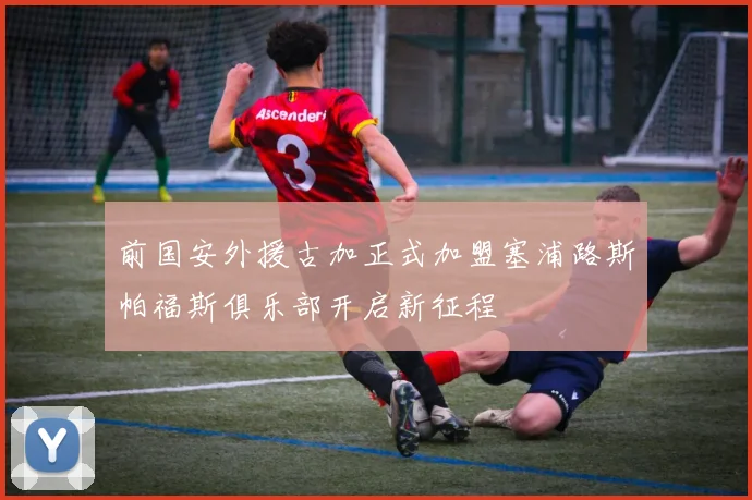 前国安外援古加正式加盟塞浦路斯帕福斯俱乐部开启新征程
