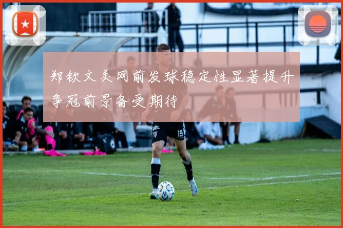 郑钦文美网前发球稳定性显著提升争冠前景备受期待