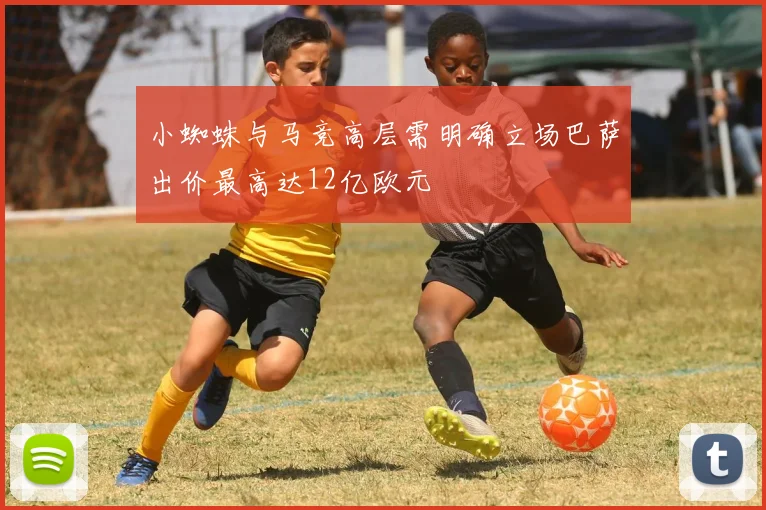 小蜘蛛与马竞高层需明确立场巴萨出价最高达12亿欧元
