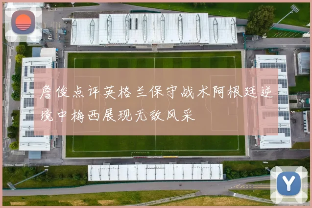 詹俊点评英格兰保守战术阿根廷逆境中梅西展现无敌风采