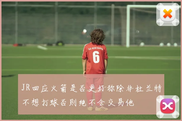 JR回应火箭是否更好称除非杜兰特不想打球否则绝不会交易他