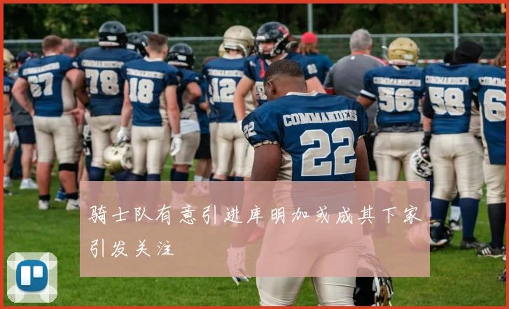 骑士队有意引进库明加或成其下家引发关注