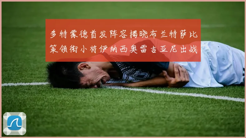 多特蒙德首发阵容揭晓布兰特萨比策领衔小将伊纳西奥雷吉亚尼出战