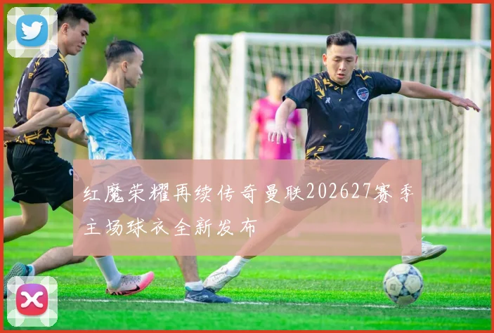 红魔荣耀再续传奇曼联202627赛季主场球衣全新发布