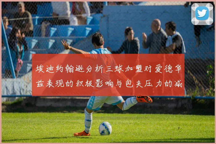 埃迪约翰逊分析三球加盟对爱德华兹表现的积极影响与包夹压力的减轻