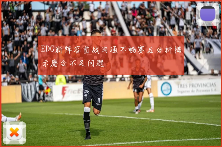 EDG新阵容首战沟通不畅赛后分析揭示磨合不足问题