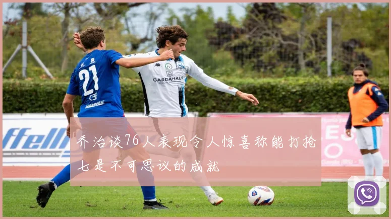 乔治谈76人表现令人惊喜称能打抢七是不可思议的成就