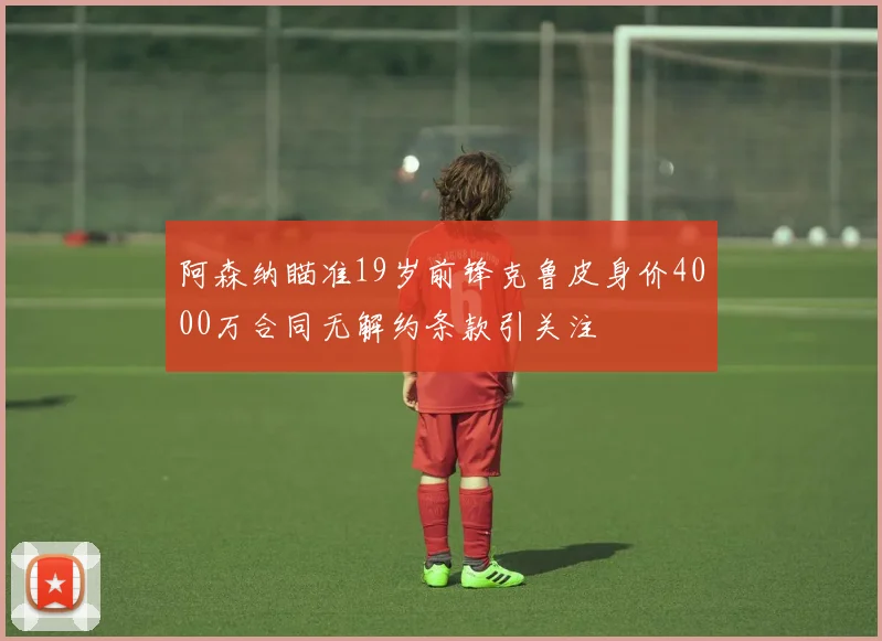阿森纳瞄准19岁前锋克鲁皮身价4000万合同无解约条款引关注