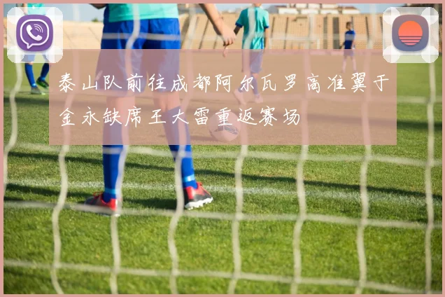 泰山队前往成都阿尔瓦罗高准翼于金永缺席王大雷重返赛场