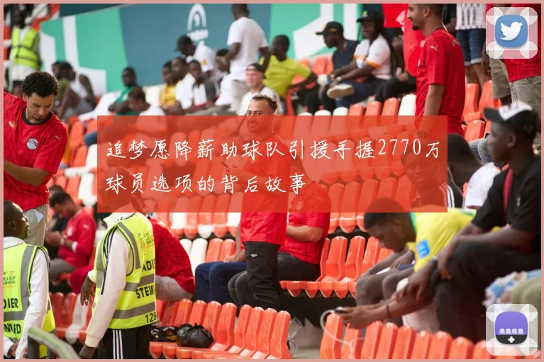 追梦愿降薪助球队引援手握2770万球员选项的背后故事
