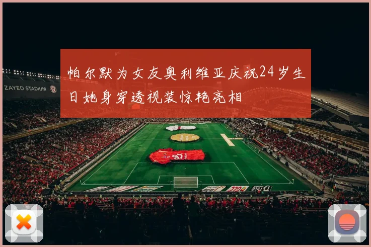 帕尔默为女友奥利维亚庆祝24岁生日她身穿透视装惊艳亮相