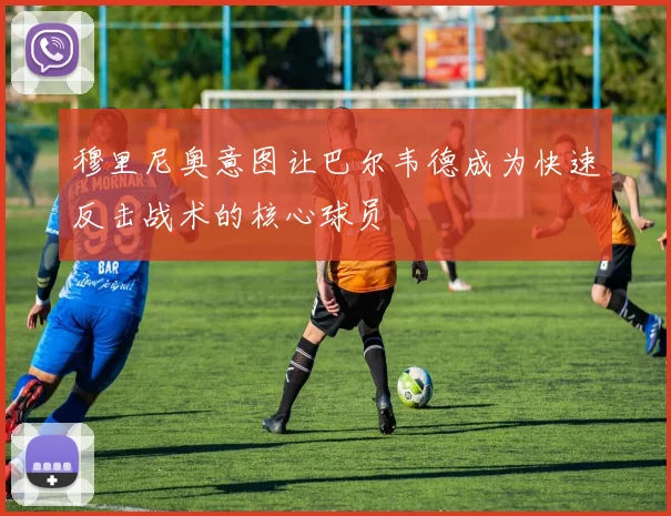 穆里尼奥意图让巴尔韦德成为快速反击战术的核心球员
