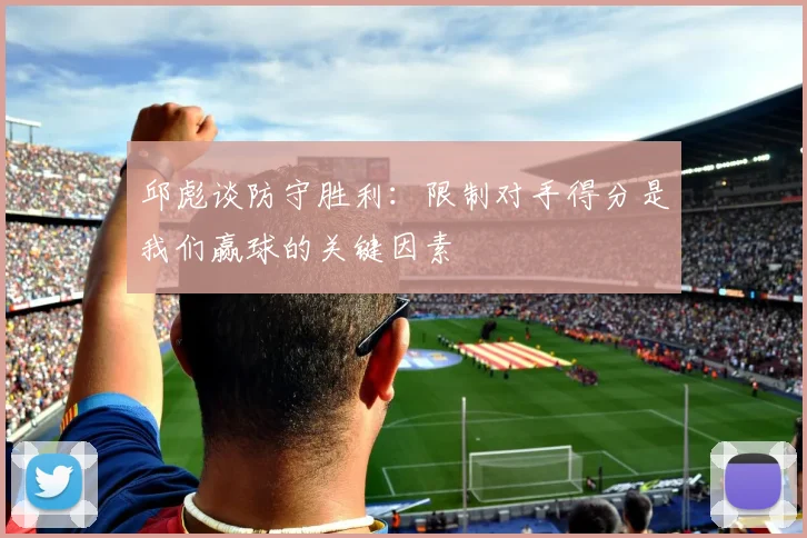 邱彪谈防守胜利：限制对手得分是我们赢球的关键因素