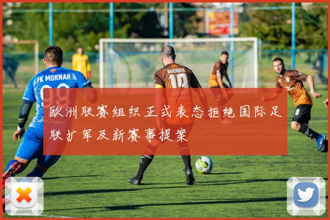 欧洲联赛组织正式表态拒绝国际足联扩军及新赛事提案
